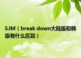 SJM（break down大陆版和韩版有什么区别）