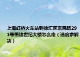 上海虹桥火车站到徐汇区富民路291号悟锦世纪大楼怎么走（速度求解决）