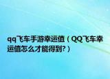 qq飞车手游幸运值（QQ飞车幸运值怎么才能得到?）