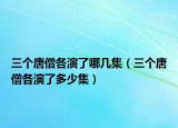 三个唐僧各演了哪几集（三个唐僧各演了多少集）