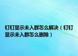 钉钉显示未入群怎么解决（钉钉显示未入群怎么删除）