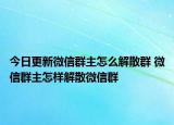 今日更新微信群主怎么解散群 微信群主怎样解散微信群