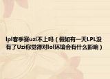 lpl春季赛uzi不上吗（假如有一天LPL没有了Uzi你觉得对lol环境会有什么影响）
