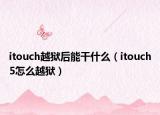 itouch越狱后能干什么（itouch5怎么越狱）