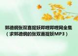 郭德纲张双喜捉妖哔哩哔哩网全集（求郭德纲的张双喜捉妖MP3）