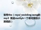 谁有the（royal wedding song的mp3  就是mattyb一个很可爱的小孩唱的）