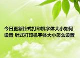 今日更新针式打印机字体大小如何设置 针式打印机字体大小怎么设置
