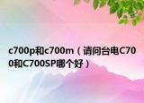 c700p和c700m（请问台电C700和C700SP哪个好）