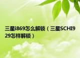三星i869怎么解锁（三星SCHI929怎样解锁）
