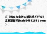 求《无良宝宝搓衣板妈咪不好卖》请发至邮箱jinzhi6688163（com）