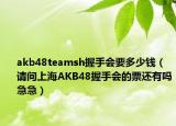 akb48teamsh握手会要多少钱（请问上海AKB48握手会的票还有吗急急）
