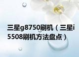 三星g8750刷机（三星i5508刷机方法盘点）