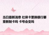 当日最新消息 社保卡更换银行要重新制卡吗 卡号会变吗