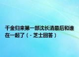 千金归来第一部沈长清最后和谁在一起了（- 芝士回答）