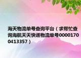 海天物流单号查询平台（求帮忙查询海航天天快递物流单号00001700413357）