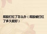 屁股打红了怎么办（屁股被打红了多久能好）