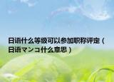 日语什么等级可以参加职称评定（日语マンコ什么意思）