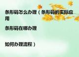条形码怎么办理（条形码的实际应用|条形码在哪办理|如何办理流程）