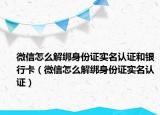微信怎么解绑身份证实名认证和银行卡（微信怎么解绑身份证实名认证）