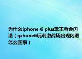 为什么iphone 6 plus玩王者会闪退（iphone6玩刺激战场出现闪退怎么回事）