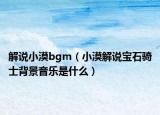 解说小漠bgm（小漠解说宝石骑士背景音乐是什么）