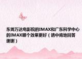 东莞万达电影院的IMAX和广东科学中心的IMAX哪个效果更好（请中肯地回答 谢谢）