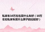 私家车10万左右买什么车好（10万左右私家车买什么牌子的比较好）