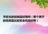 李医生的祛斑霜好用吗（那个牌子的祛斑霜比较安全而且好呢）