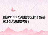 酷派9190L\电信怎么样（酷派9190L\电信好吗）