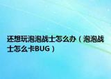 还想玩泡泡战士怎么办（泡泡战士怎么卡BUG）