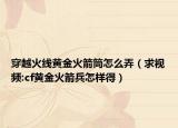 穿越火线黄金火箭筒怎么弄（求视频:cf黄金火箭兵怎样得）