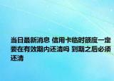 当日最新消息 信用卡临时额度一定要在有效期内还清吗 到期之后必须还清
