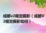 成都v2视觉摄影（成都V2视觉摄影如何）
