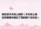 杨钰莹天天向上唱歌（天天向上杨钰莹那期中跳拉丁舞的那个音乐是）