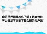 魔兽世界国服怎么下载（玩魔兽世界台服是不是要下载台服的客户端）