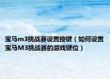 宝马m3挑战赛设置按键（如何设置宝马M3挑战赛的游戏键位）