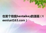 也发个给我hentaikey的漫画（teenlust163.com）