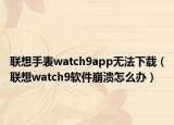 联想手表watch9app无法下载（联想watch9软件崩溃怎么办）