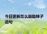 今日更新怎么鼓励妹子语句