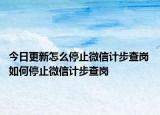 今日更新怎么停止微信计步查岗 如何停止微信计步查岗