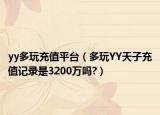 yy多玩充值平台（多玩YY天子充值记录是3200万吗?）