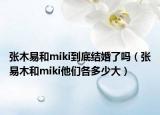 张木易和miki到底结婚了吗（张易木和miki他们各多少大）