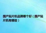 国产贴片机品牌哪个好（国产贴片机有哪些）