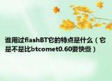 谁用过flashBT它的特点是什么（它是不是比btcomet0.60要快些）