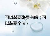 可以装两张显卡吗（可以装两个ie）