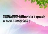影视动画显卡用nvidia（quadro nvs135m怎么样）
