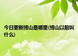 今日更新博山是哪里(博山以前叫什么)