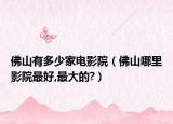 佛山有多少家电影院（佛山哪里影院最好,最大的?）