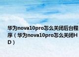 华为nova10pro怎么关闭后台程序（华为nova10pro怎么关闭HD）