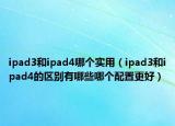 ipad3和ipad4哪个实用（ipad3和ipad4的区别有哪些哪个配置更好）